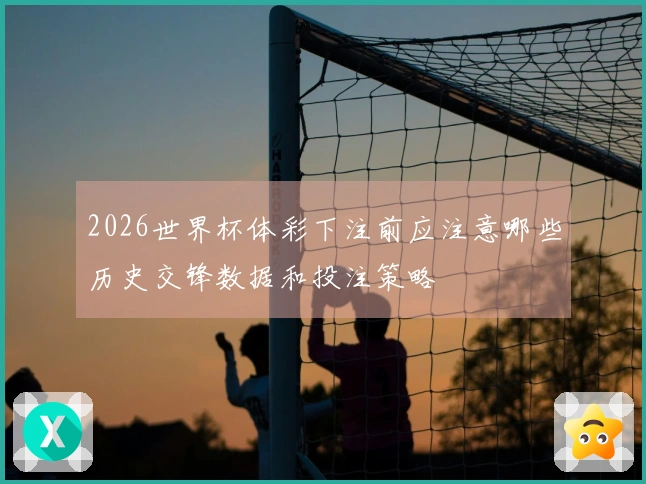 2026世界杯体彩下注前应注意哪些历史交锋数据和投注策略