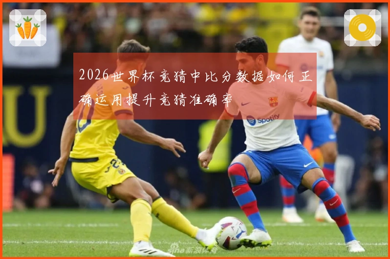 2026世界杯竞猜中比分数据如何正确运用提升竞猜准确率
