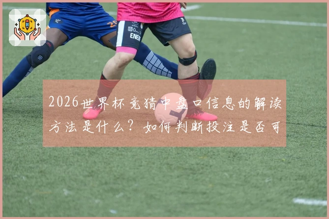 2026世界杯竞猜中盘口信息的解读方法是什么？如何判断投注是否可靠？