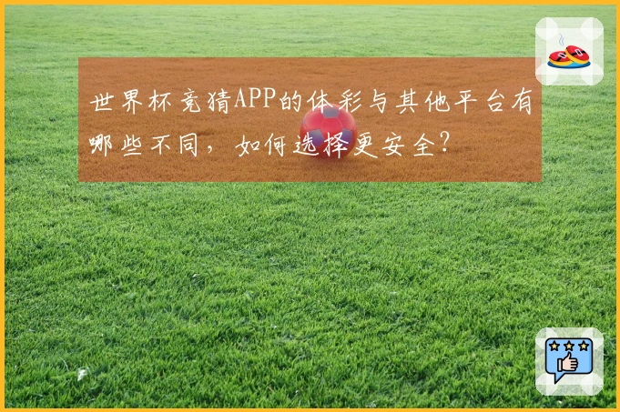 世界杯竞猜APP的体彩与其他平台有哪些不同，如何选择更安全？