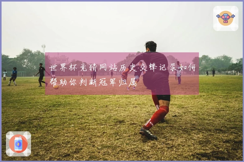 世界杯竞猜网站历史交锋记录如何帮助你判断冠军归属
