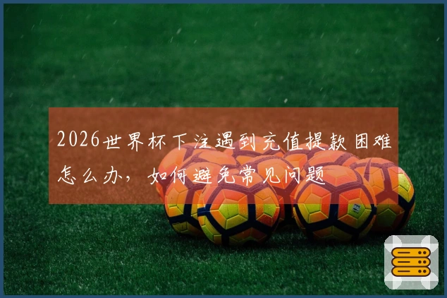 2026世界杯下注遇到充值提款困难怎么办，如何避免常见问题