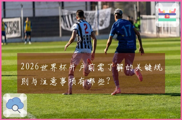 2026世界杯开户前需了解的关键规则与注意事项有哪些？
