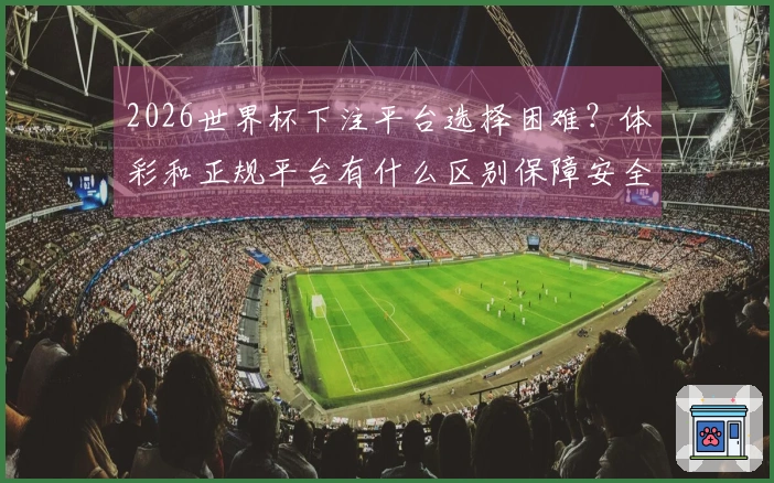 2026世界杯下注平台选择困难？体彩和正规平台有什么区别保障安全吗
