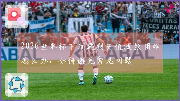 2026世界杯下注遇到充值提款困难怎么办，如何避免常见问题