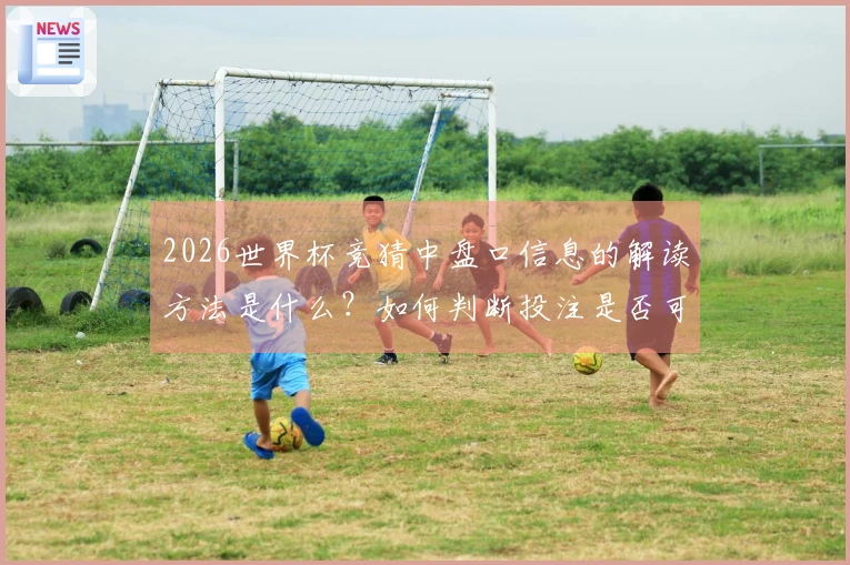 2026世界杯竞猜中盘口信息的解读方法是什么？如何判断投注是否可靠？