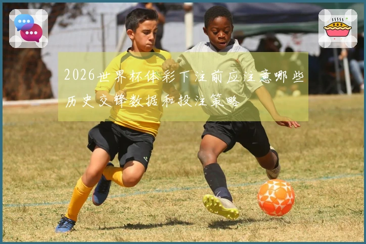 2026世界杯体彩下注前应注意哪些历史交锋数据和投注策略
